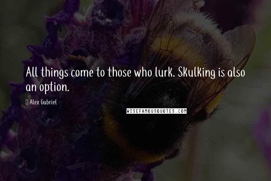 Alex Gabriel Quotes: All things come to those who lurk. Skulking is also an option.