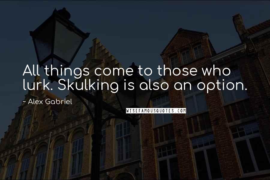 Alex Gabriel Quotes: All things come to those who lurk. Skulking is also an option.