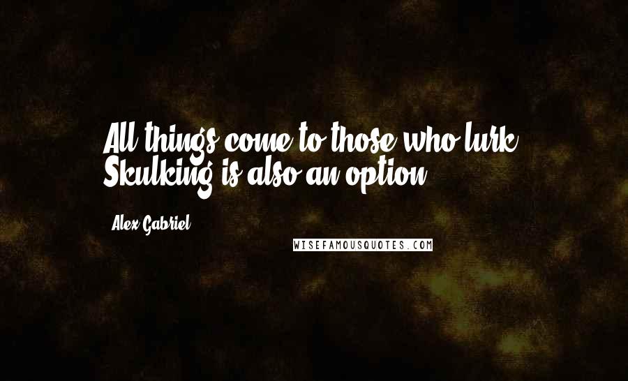 Alex Gabriel Quotes: All things come to those who lurk. Skulking is also an option.