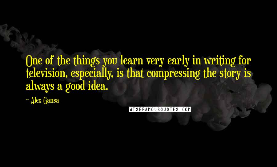Alex Gansa Quotes: One of the things you learn very early in writing for television, especially, is that compressing the story is always a good idea.