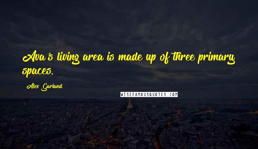 Alex Garland Quotes: Ava's living area is made up of three primary spaces.