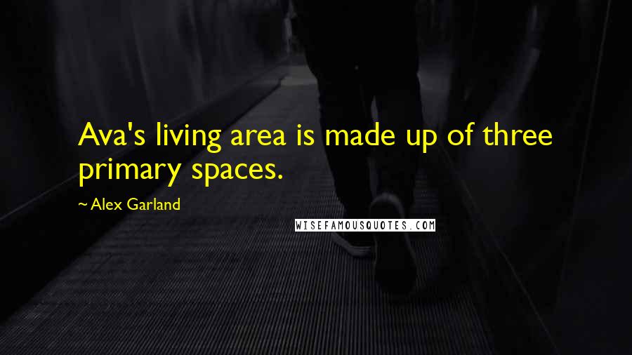 Alex Garland Quotes: Ava's living area is made up of three primary spaces.