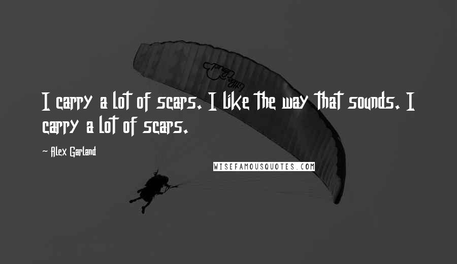 Alex Garland Quotes: I carry a lot of scars. I like the way that sounds. I carry a lot of scars.