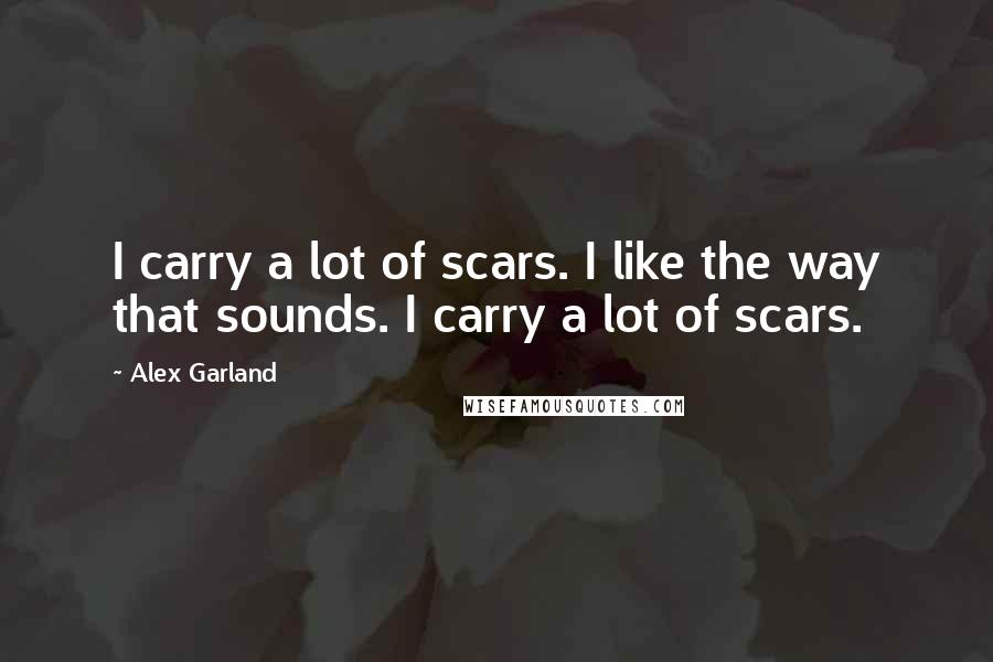 Alex Garland Quotes: I carry a lot of scars. I like the way that sounds. I carry a lot of scars.