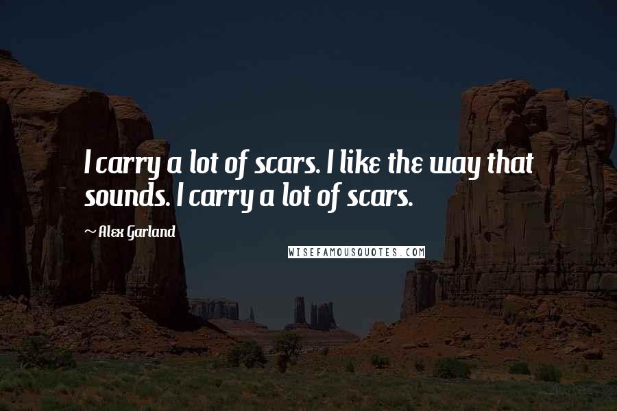 Alex Garland Quotes: I carry a lot of scars. I like the way that sounds. I carry a lot of scars.