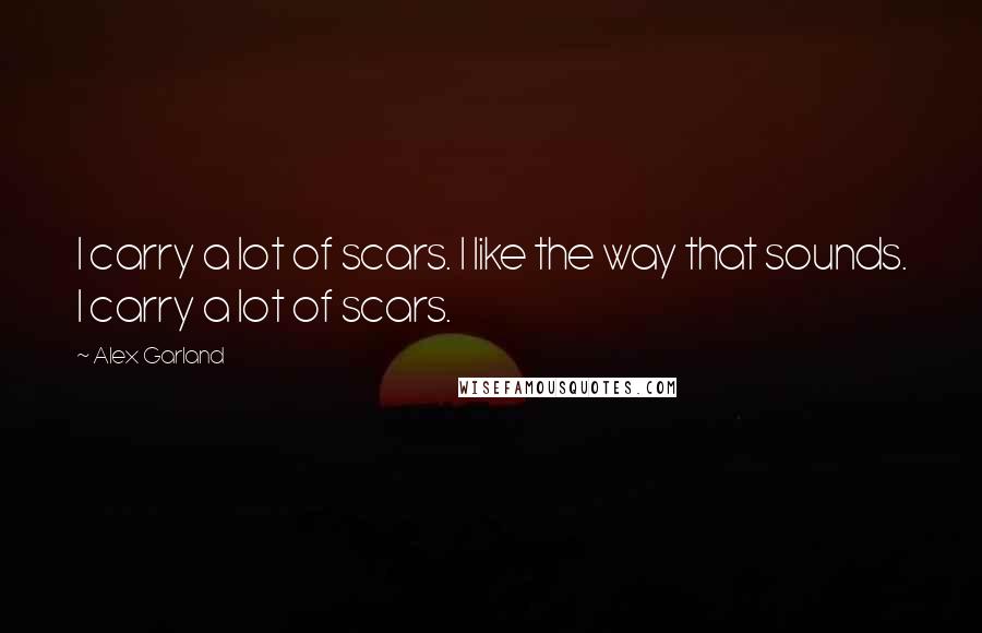 Alex Garland Quotes: I carry a lot of scars. I like the way that sounds. I carry a lot of scars.