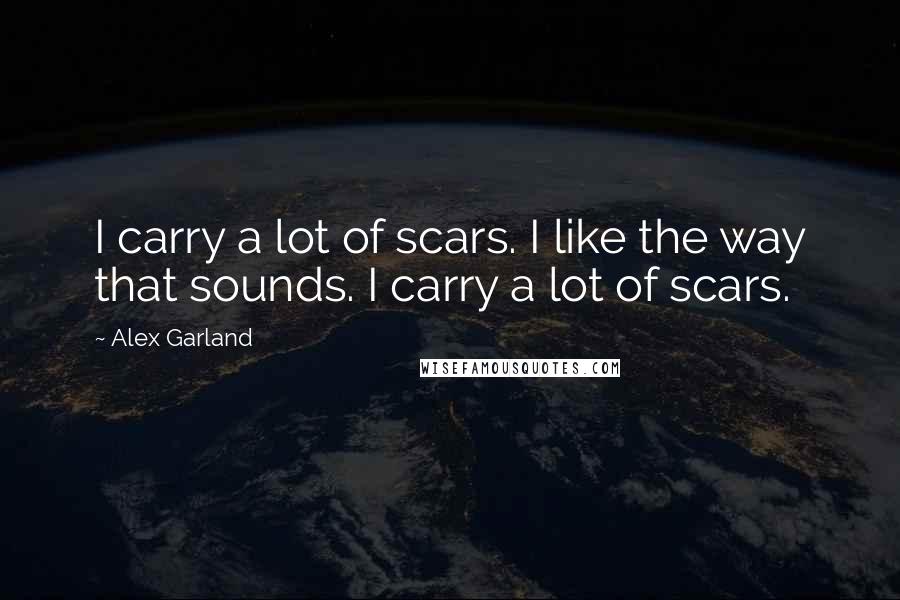 Alex Garland Quotes: I carry a lot of scars. I like the way that sounds. I carry a lot of scars.