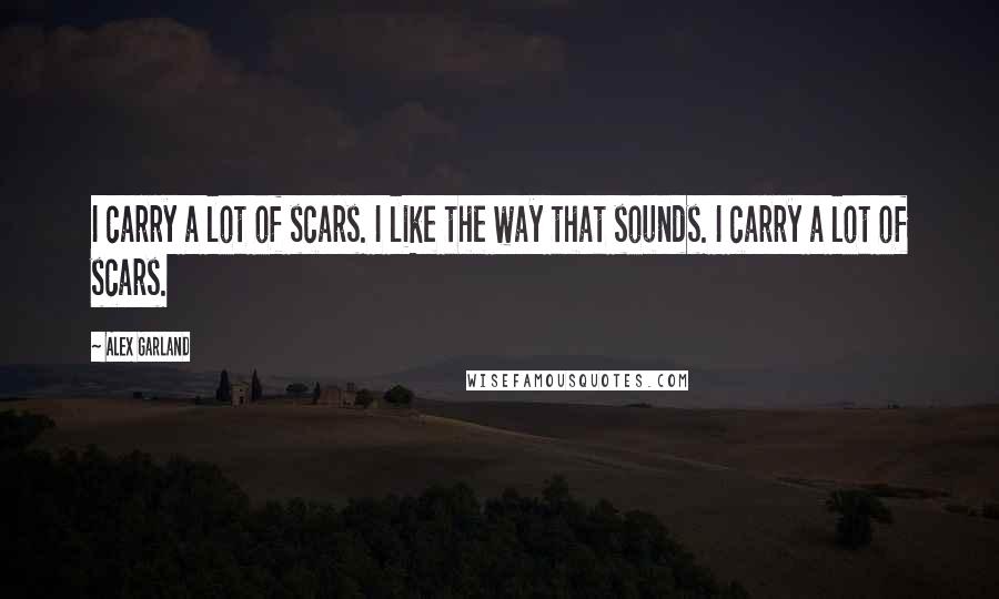 Alex Garland Quotes: I carry a lot of scars. I like the way that sounds. I carry a lot of scars.