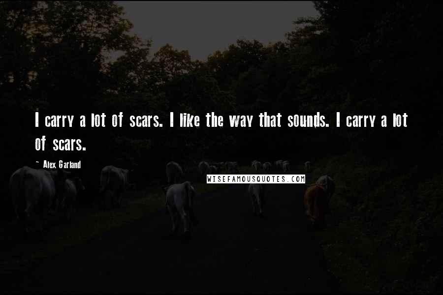 Alex Garland Quotes: I carry a lot of scars. I like the way that sounds. I carry a lot of scars.