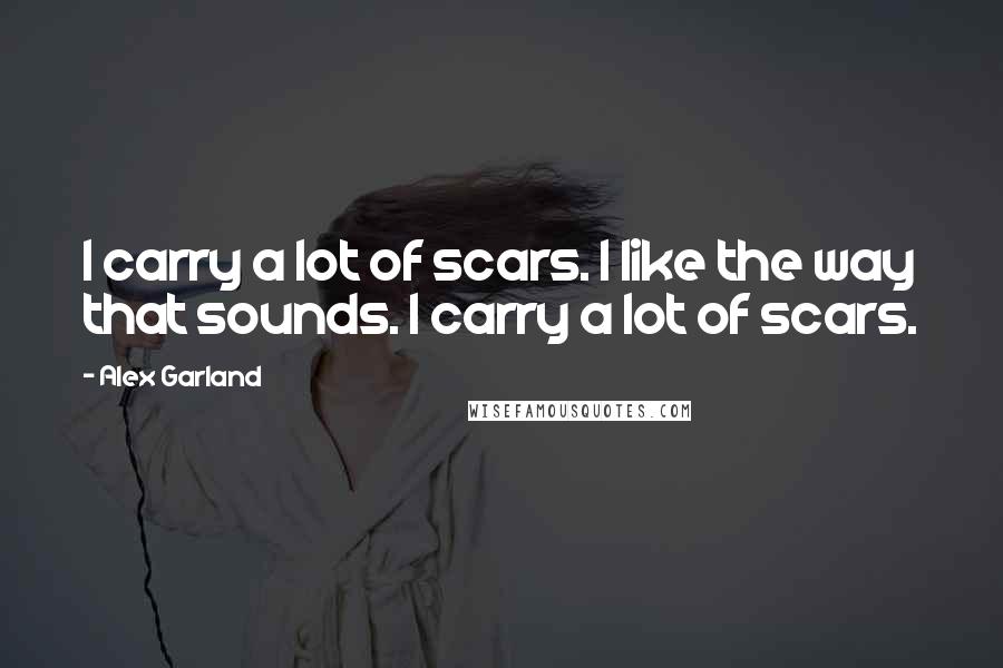 Alex Garland Quotes: I carry a lot of scars. I like the way that sounds. I carry a lot of scars.