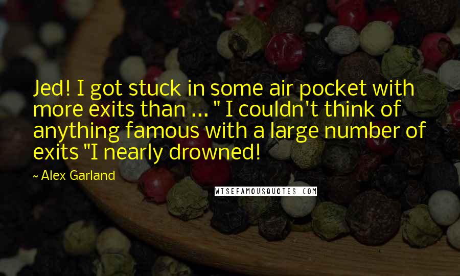 Alex Garland Quotes: Jed! I got stuck in some air pocket with more exits than ... " I couldn't think of anything famous with a large number of exits "I nearly drowned!