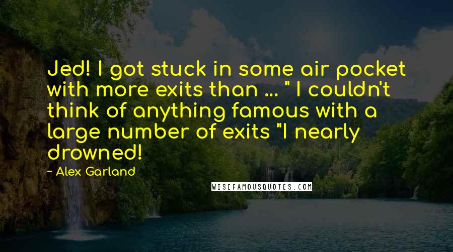 Alex Garland Quotes: Jed! I got stuck in some air pocket with more exits than ... " I couldn't think of anything famous with a large number of exits "I nearly drowned!