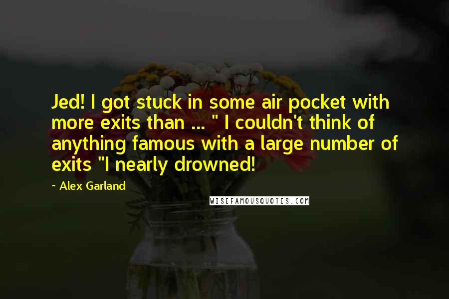 Alex Garland Quotes: Jed! I got stuck in some air pocket with more exits than ... " I couldn't think of anything famous with a large number of exits "I nearly drowned!