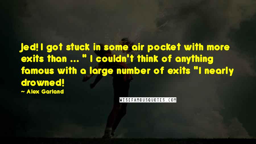 Alex Garland Quotes: Jed! I got stuck in some air pocket with more exits than ... " I couldn't think of anything famous with a large number of exits "I nearly drowned!