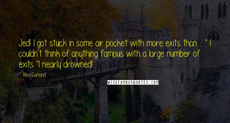Alex Garland Quotes: Jed! I got stuck in some air pocket with more exits than ... " I couldn't think of anything famous with a large number of exits "I nearly drowned!