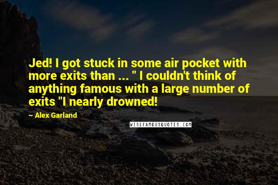 Alex Garland Quotes: Jed! I got stuck in some air pocket with more exits than ... " I couldn't think of anything famous with a large number of exits "I nearly drowned!