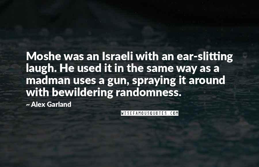 Alex Garland Quotes: Moshe was an Israeli with an ear-slitting laugh. He used it in the same way as a madman uses a gun, spraying it around with bewildering randomness.