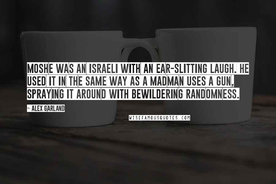 Alex Garland Quotes: Moshe was an Israeli with an ear-slitting laugh. He used it in the same way as a madman uses a gun, spraying it around with bewildering randomness.