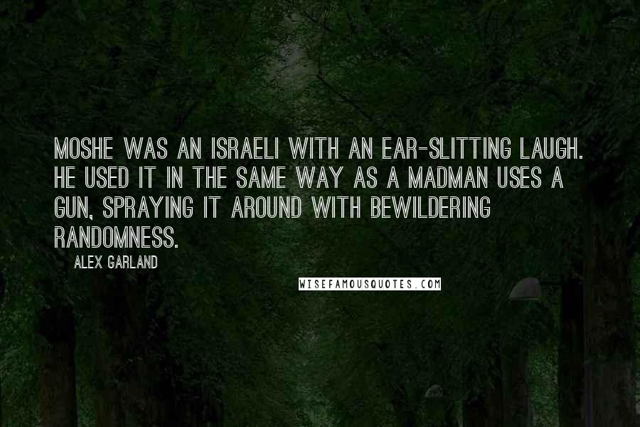Alex Garland Quotes: Moshe was an Israeli with an ear-slitting laugh. He used it in the same way as a madman uses a gun, spraying it around with bewildering randomness.
