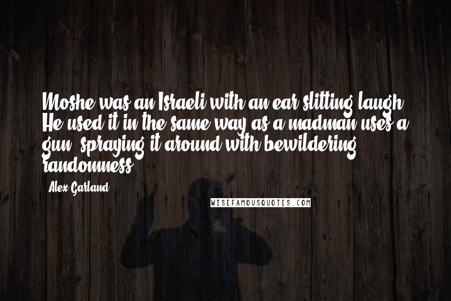 Alex Garland Quotes: Moshe was an Israeli with an ear-slitting laugh. He used it in the same way as a madman uses a gun, spraying it around with bewildering randomness.