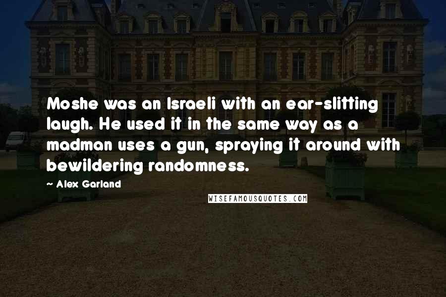 Alex Garland Quotes: Moshe was an Israeli with an ear-slitting laugh. He used it in the same way as a madman uses a gun, spraying it around with bewildering randomness.