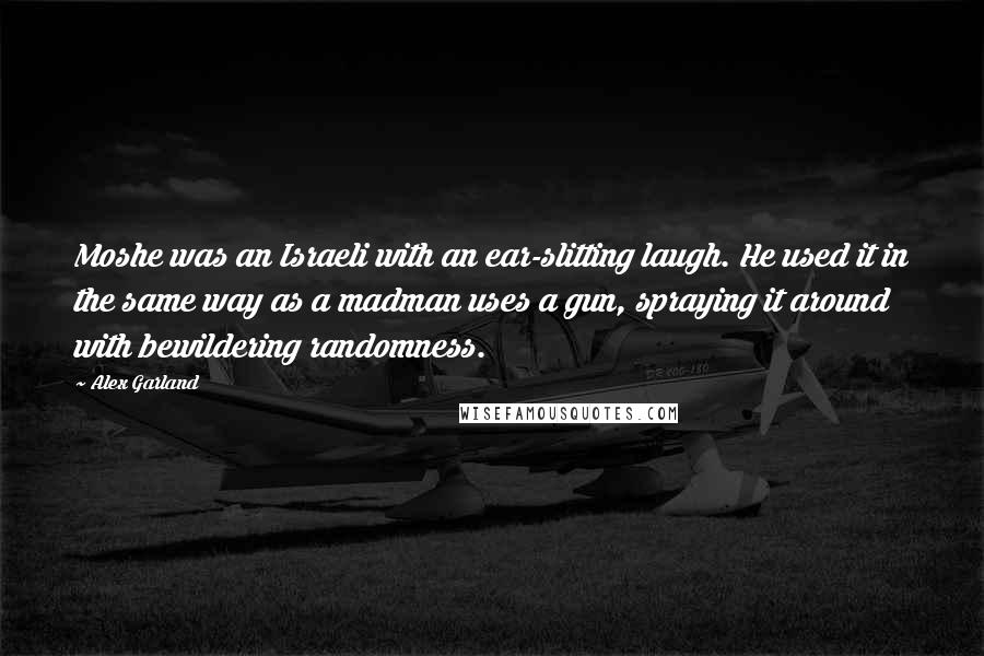 Alex Garland Quotes: Moshe was an Israeli with an ear-slitting laugh. He used it in the same way as a madman uses a gun, spraying it around with bewildering randomness.