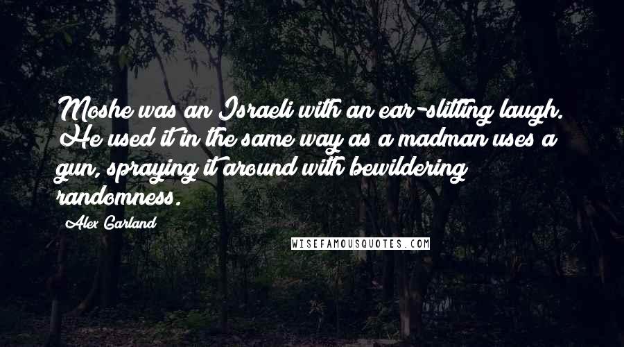 Alex Garland Quotes: Moshe was an Israeli with an ear-slitting laugh. He used it in the same way as a madman uses a gun, spraying it around with bewildering randomness.