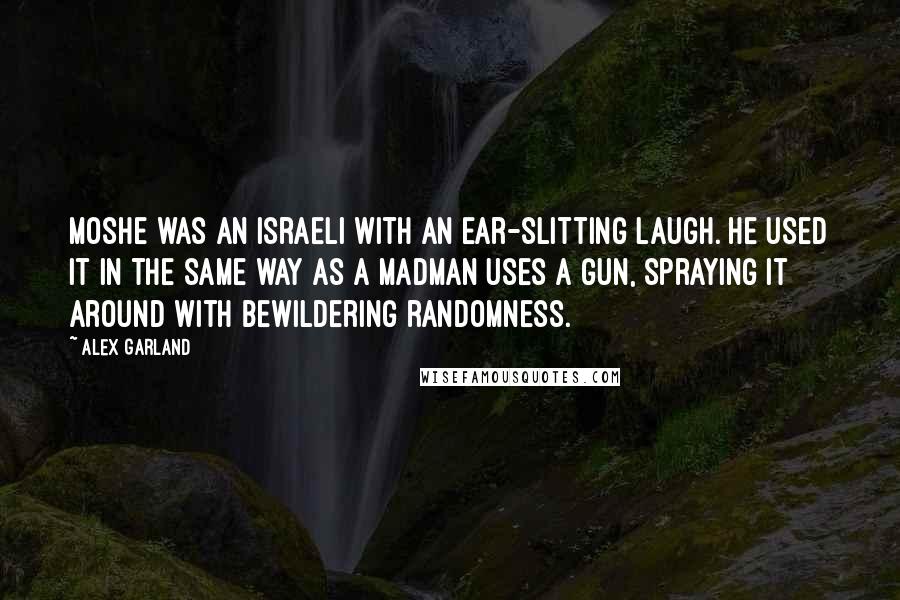 Alex Garland Quotes: Moshe was an Israeli with an ear-slitting laugh. He used it in the same way as a madman uses a gun, spraying it around with bewildering randomness.