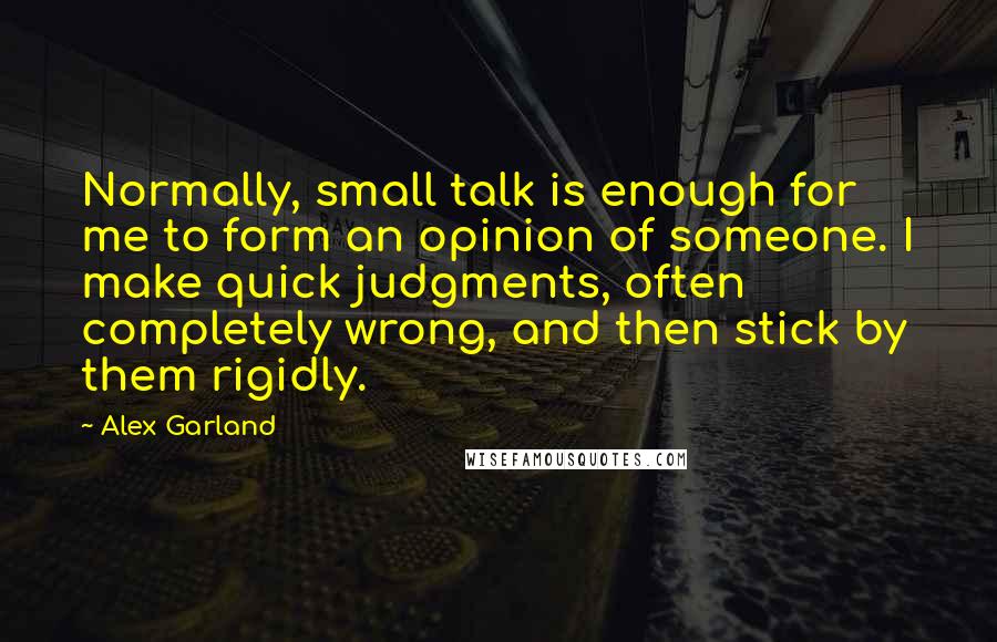 Alex Garland Quotes: Normally, small talk is enough for me to form an opinion of someone. I make quick judgments, often completely wrong, and then stick by them rigidly.