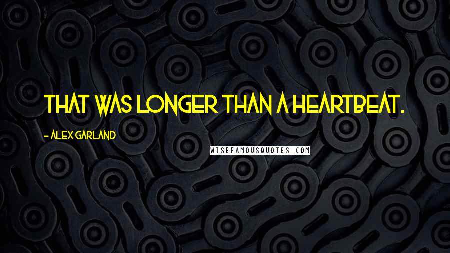 Alex Garland Quotes: That was longer than a heartbeat.