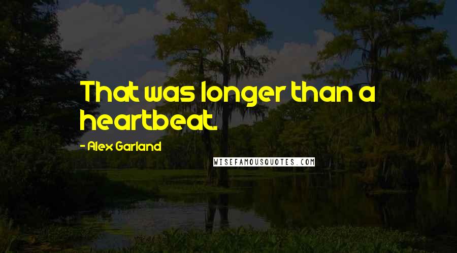 Alex Garland Quotes: That was longer than a heartbeat.