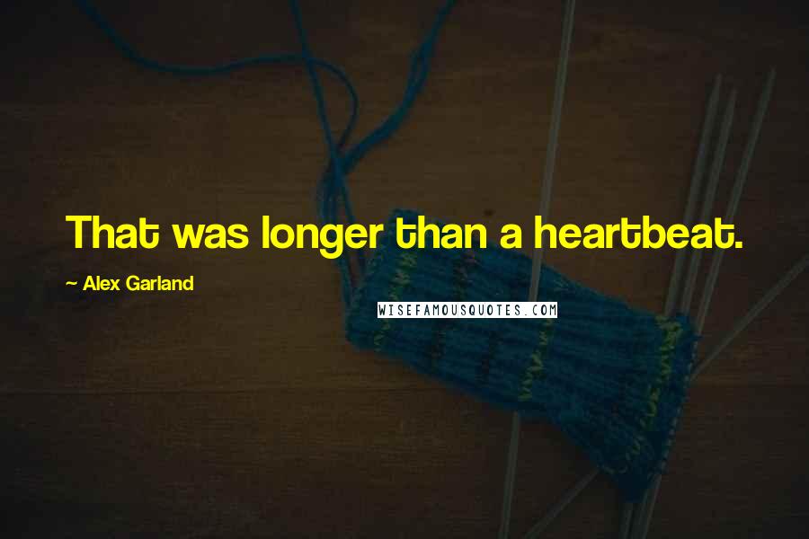 Alex Garland Quotes: That was longer than a heartbeat.