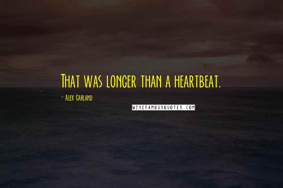 Alex Garland Quotes: That was longer than a heartbeat.