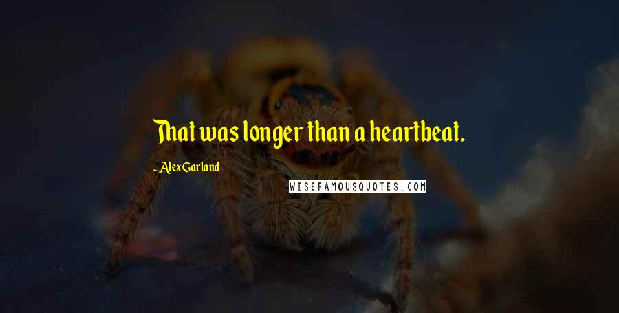 Alex Garland Quotes: That was longer than a heartbeat.