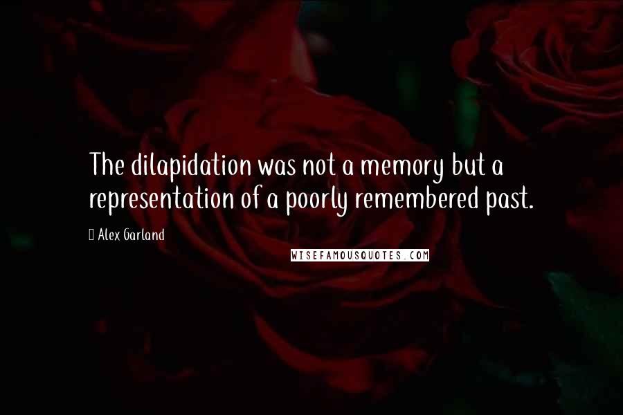 Alex Garland Quotes: The dilapidation was not a memory but a representation of a poorly remembered past.