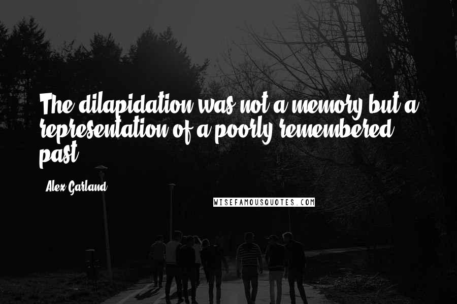 Alex Garland Quotes: The dilapidation was not a memory but a representation of a poorly remembered past.