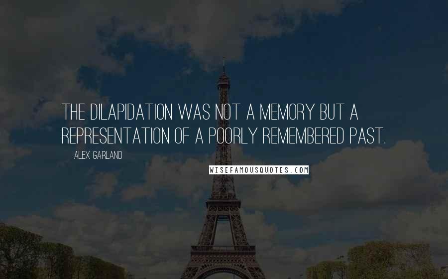 Alex Garland Quotes: The dilapidation was not a memory but a representation of a poorly remembered past.