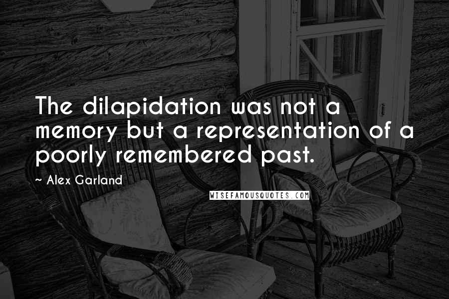 Alex Garland Quotes: The dilapidation was not a memory but a representation of a poorly remembered past.