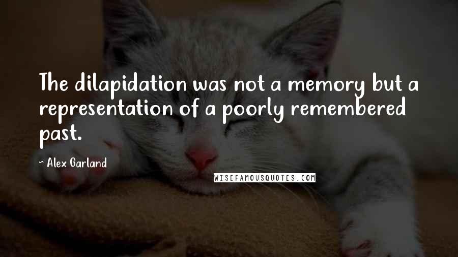 Alex Garland Quotes: The dilapidation was not a memory but a representation of a poorly remembered past.