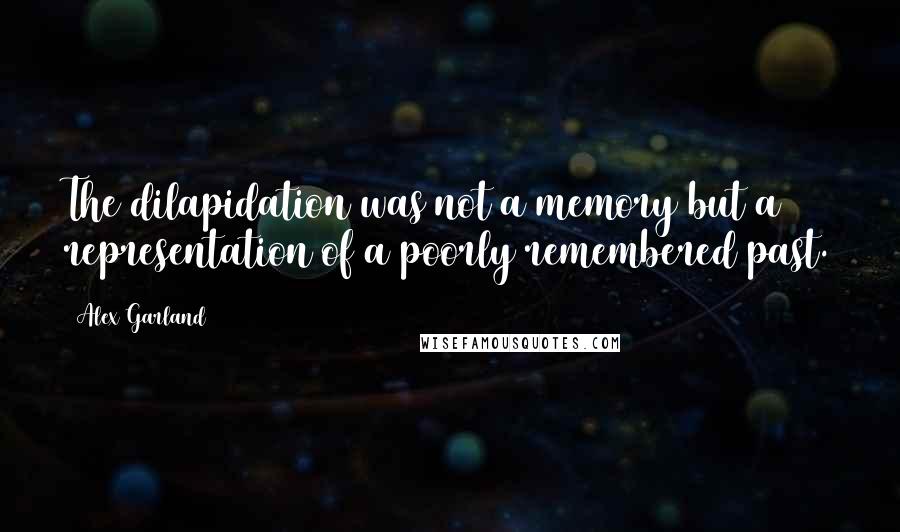 Alex Garland Quotes: The dilapidation was not a memory but a representation of a poorly remembered past.