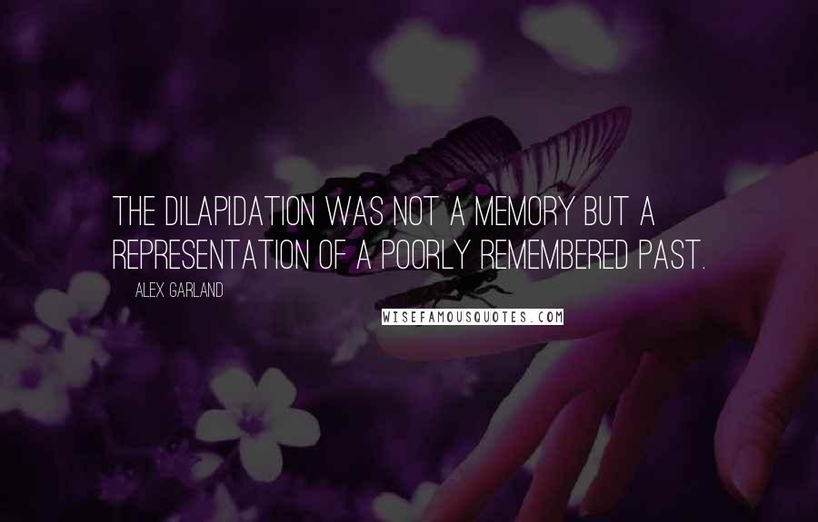 Alex Garland Quotes: The dilapidation was not a memory but a representation of a poorly remembered past.