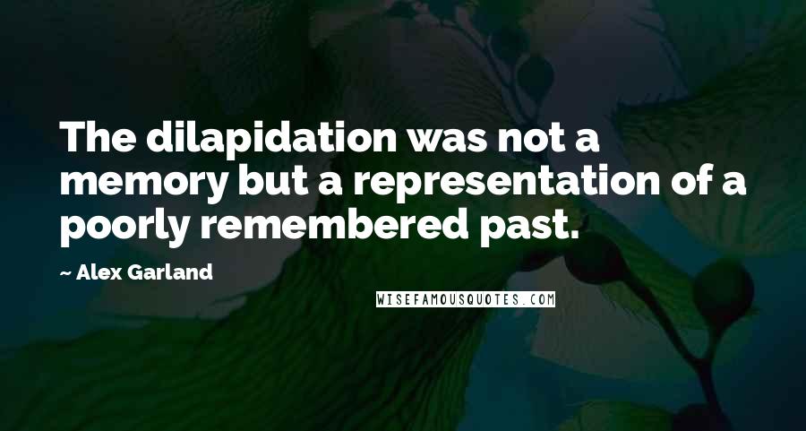 Alex Garland Quotes: The dilapidation was not a memory but a representation of a poorly remembered past.