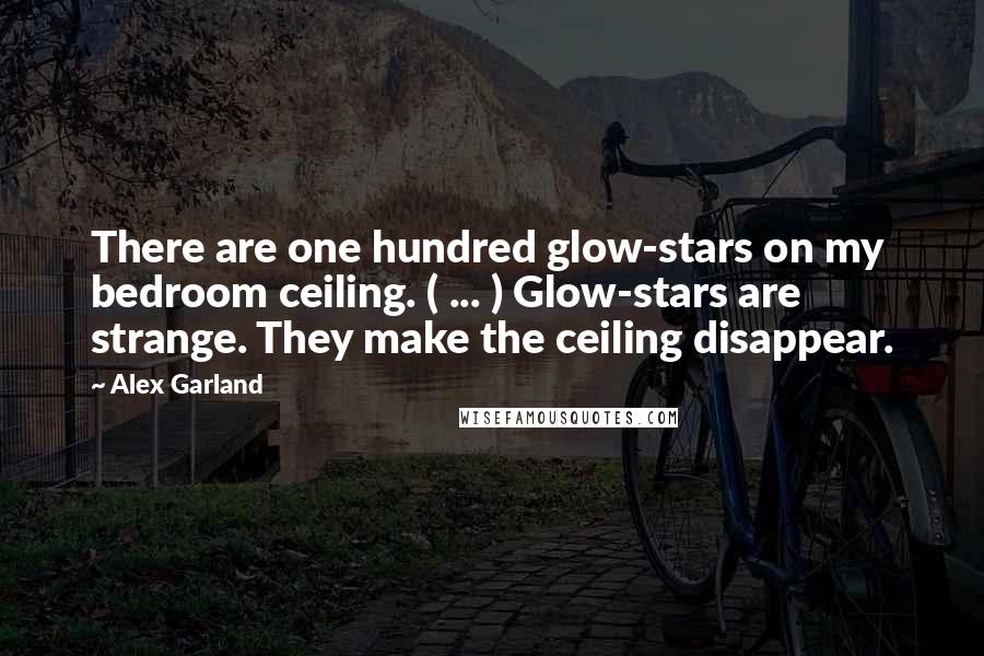 Alex Garland Quotes: There are one hundred glow-stars on my bedroom ceiling. ( ... ) Glow-stars are strange. They make the ceiling disappear.
