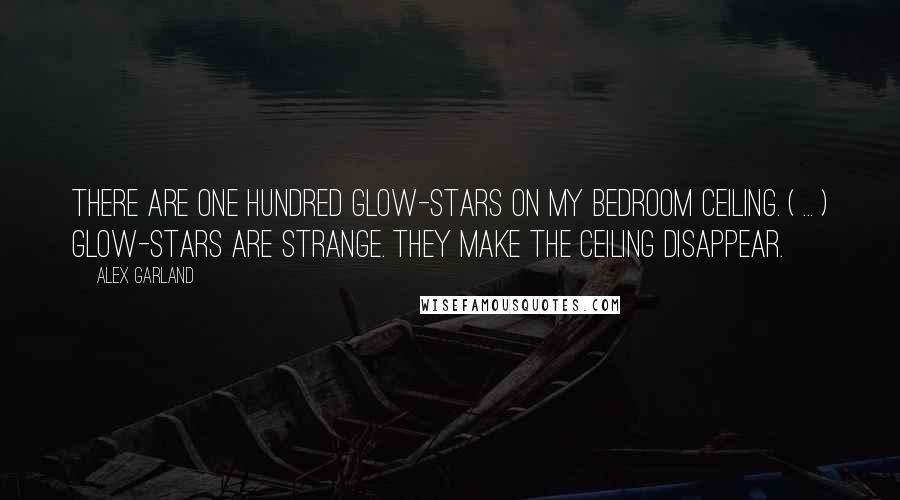 Alex Garland Quotes: There are one hundred glow-stars on my bedroom ceiling. ( ... ) Glow-stars are strange. They make the ceiling disappear.