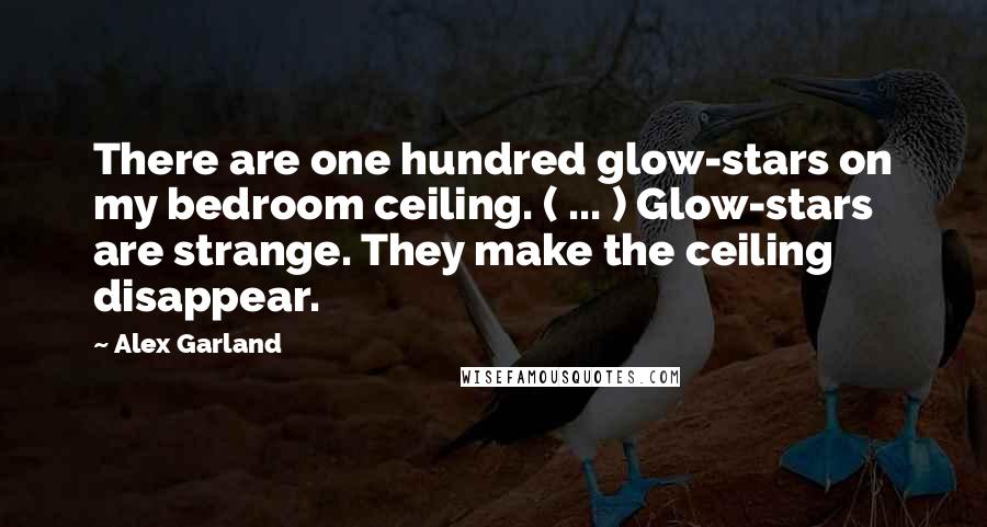 Alex Garland Quotes: There are one hundred glow-stars on my bedroom ceiling. ( ... ) Glow-stars are strange. They make the ceiling disappear.