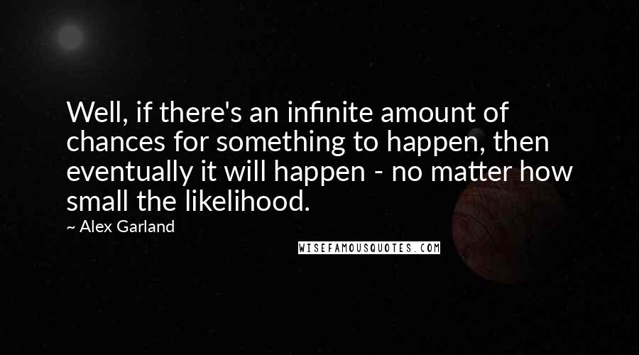 Alex Garland Quotes: Well, if there's an infinite amount of chances for something to happen, then eventually it will happen - no matter how small the likelihood.