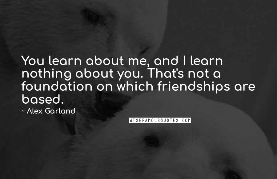 Alex Garland Quotes: You learn about me, and I learn nothing about you. That's not a foundation on which friendships are based.