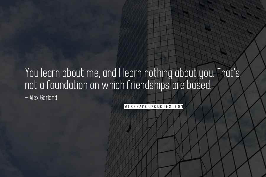 Alex Garland Quotes: You learn about me, and I learn nothing about you. That's not a foundation on which friendships are based.