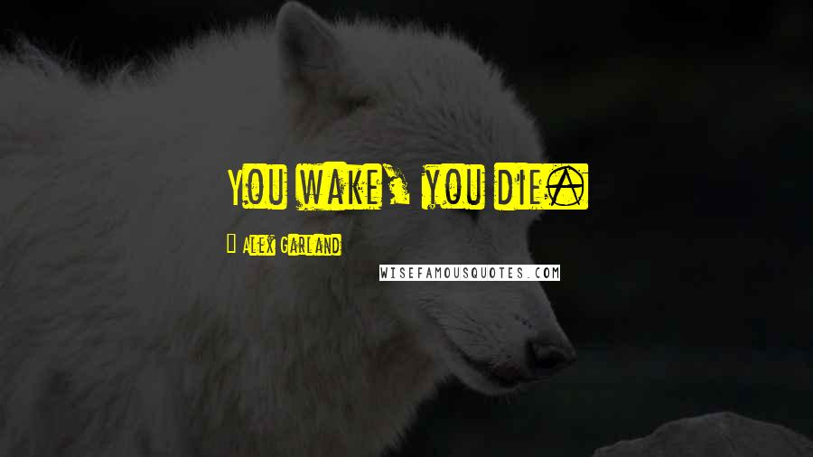 Alex Garland Quotes: You wake, you die.