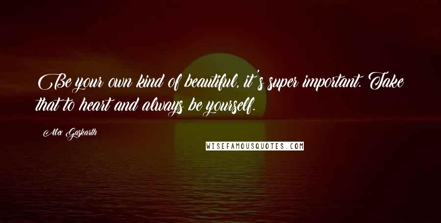 Alex Gaskarth Quotes: Be your own kind of beautiful, it's super important. Take that to heart and always be yourself.